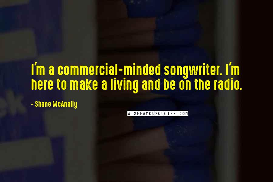 Shane McAnally Quotes: I'm a commercial-minded songwriter. I'm here to make a living and be on the radio.