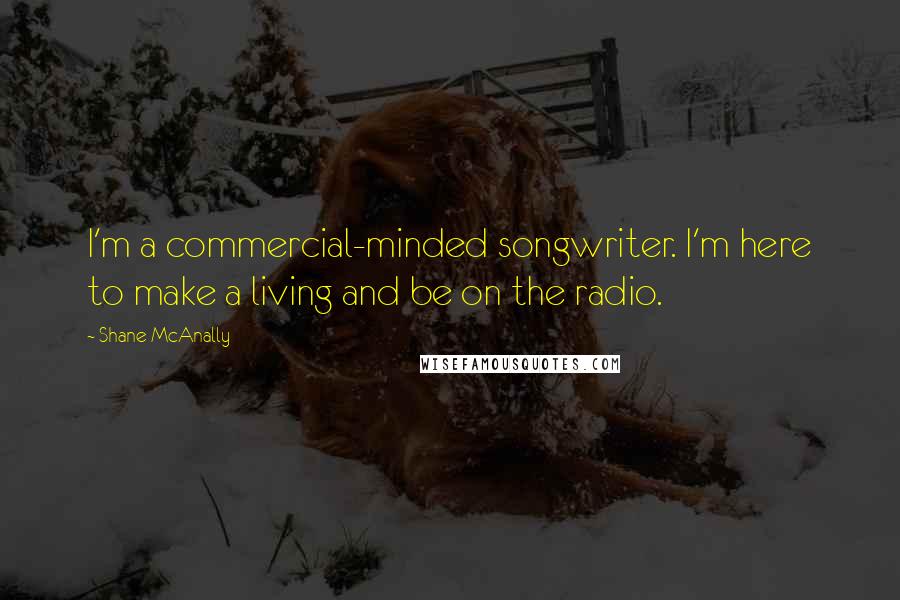 Shane McAnally Quotes: I'm a commercial-minded songwriter. I'm here to make a living and be on the radio.