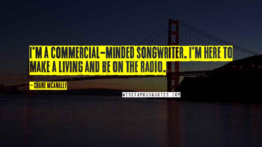 Shane McAnally Quotes: I'm a commercial-minded songwriter. I'm here to make a living and be on the radio.
