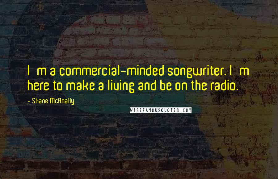 Shane McAnally Quotes: I'm a commercial-minded songwriter. I'm here to make a living and be on the radio.