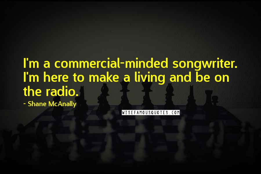 Shane McAnally Quotes: I'm a commercial-minded songwriter. I'm here to make a living and be on the radio.