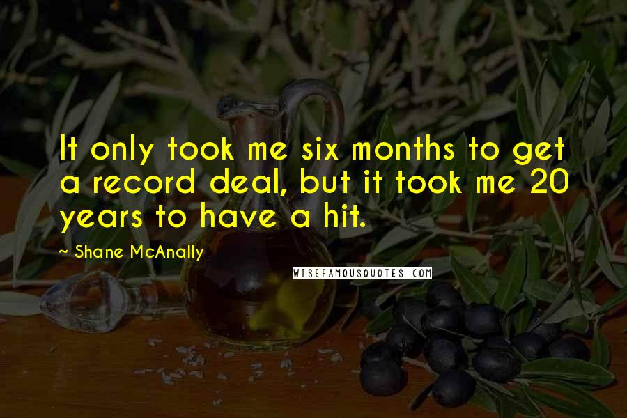 Shane McAnally Quotes: It only took me six months to get a record deal, but it took me 20 years to have a hit.