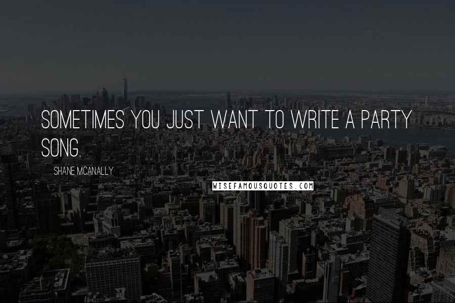 Shane McAnally Quotes: Sometimes you just want to write a party song.