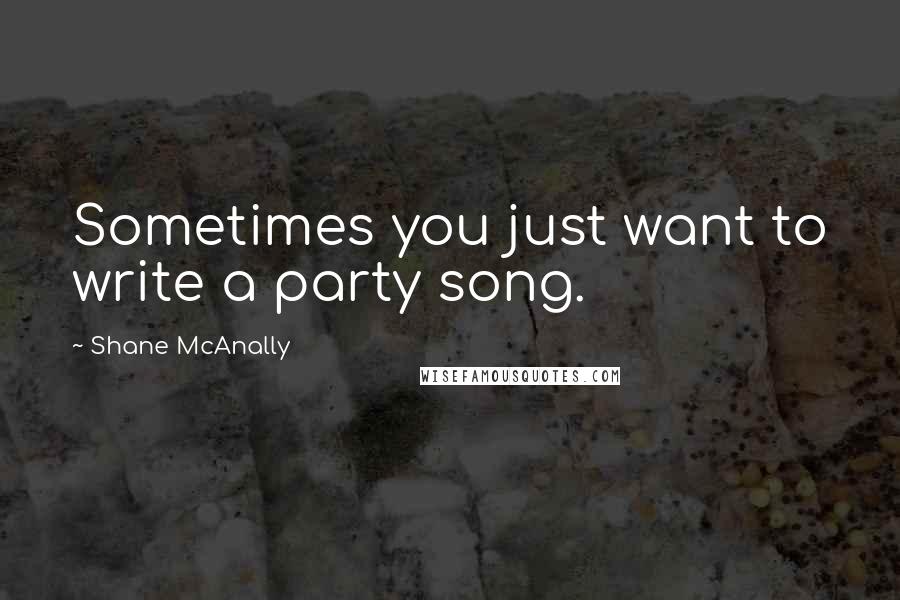 Shane McAnally Quotes: Sometimes you just want to write a party song.