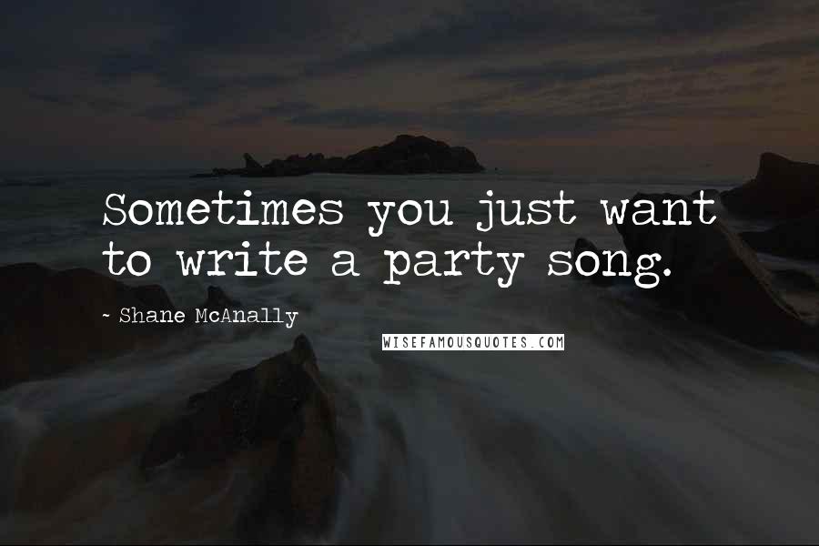 Shane McAnally Quotes: Sometimes you just want to write a party song.