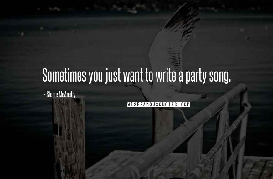 Shane McAnally Quotes: Sometimes you just want to write a party song.