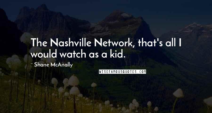Shane McAnally Quotes: The Nashville Network, that's all I would watch as a kid.