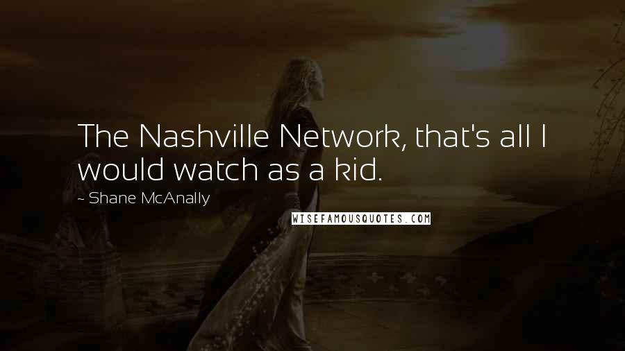 Shane McAnally Quotes: The Nashville Network, that's all I would watch as a kid.