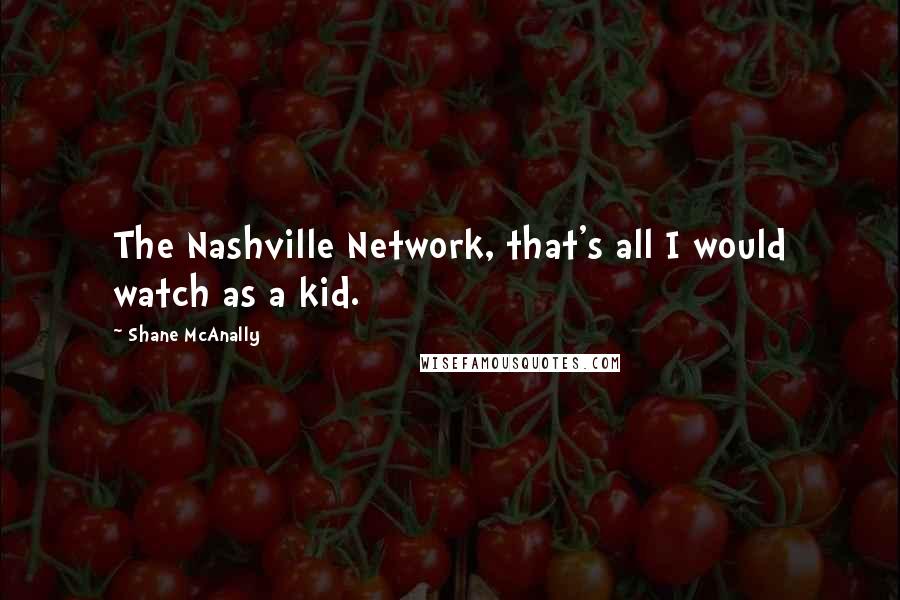 Shane McAnally Quotes: The Nashville Network, that's all I would watch as a kid.