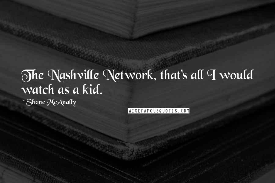 Shane McAnally Quotes: The Nashville Network, that's all I would watch as a kid.
