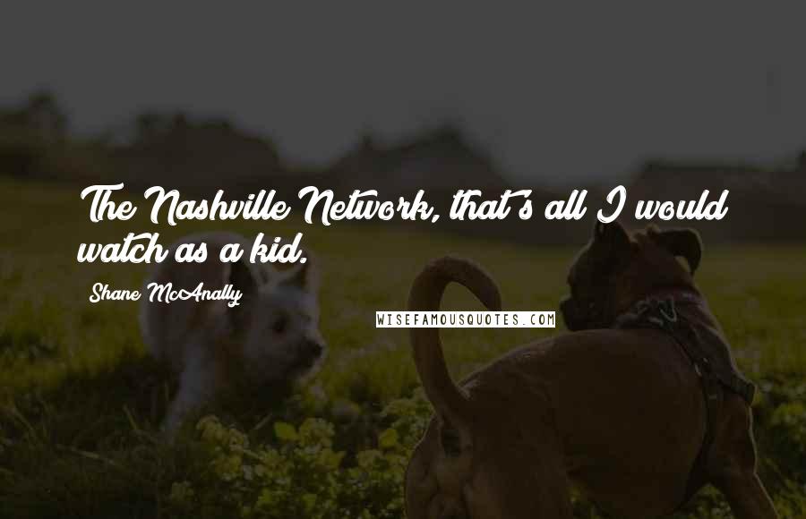 Shane McAnally Quotes: The Nashville Network, that's all I would watch as a kid.