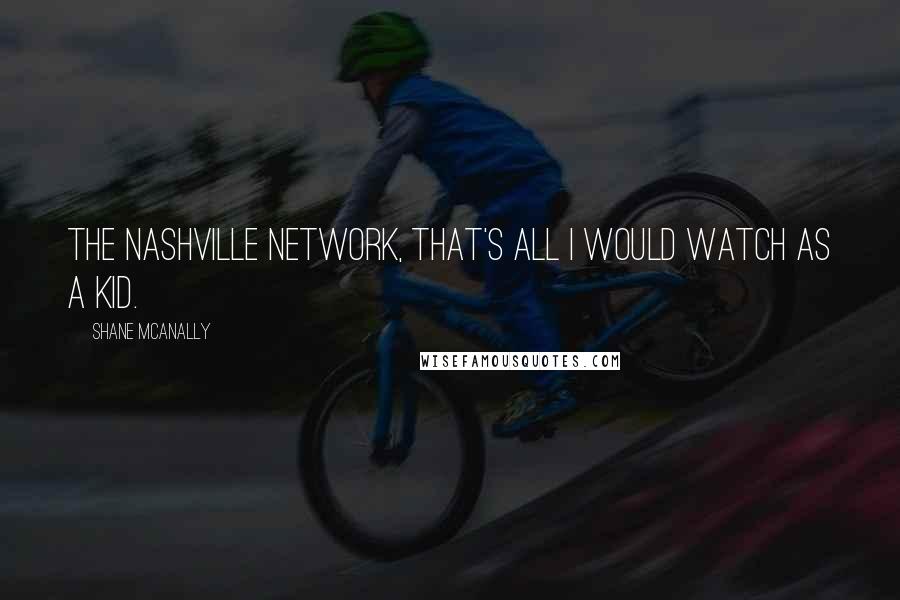 Shane McAnally Quotes: The Nashville Network, that's all I would watch as a kid.