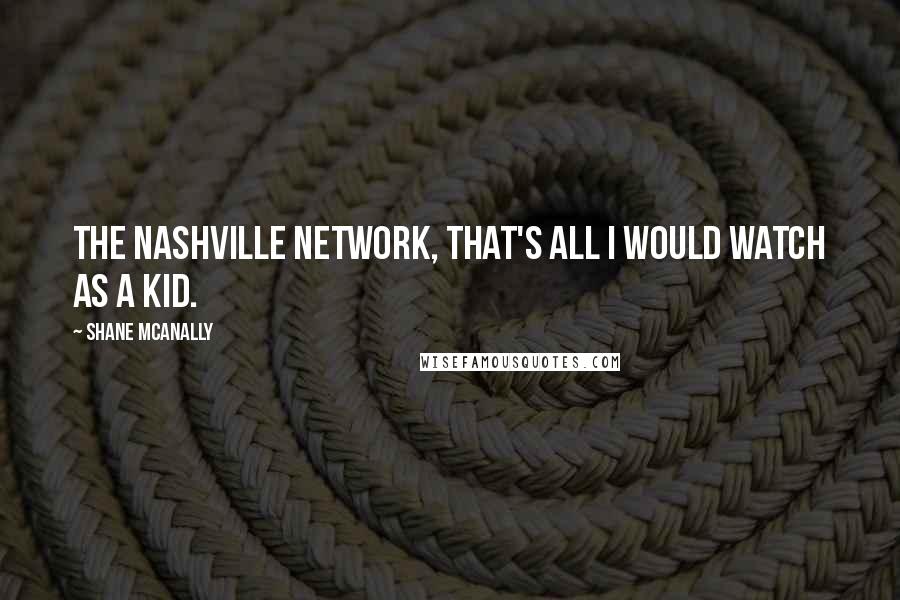 Shane McAnally Quotes: The Nashville Network, that's all I would watch as a kid.