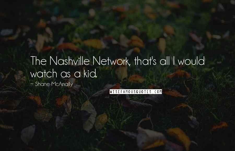 Shane McAnally Quotes: The Nashville Network, that's all I would watch as a kid.