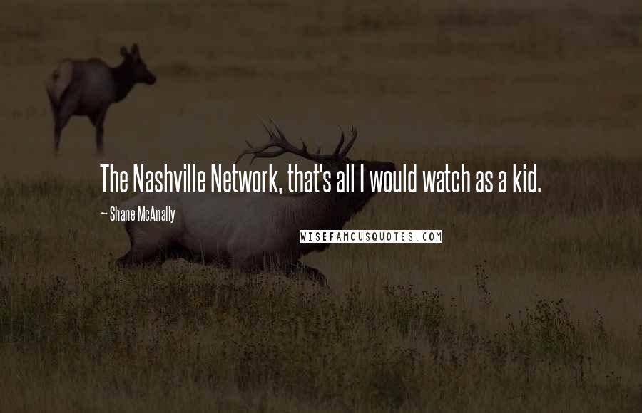 Shane McAnally Quotes: The Nashville Network, that's all I would watch as a kid.