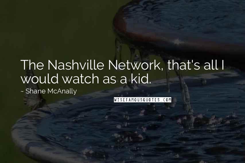 Shane McAnally Quotes: The Nashville Network, that's all I would watch as a kid.