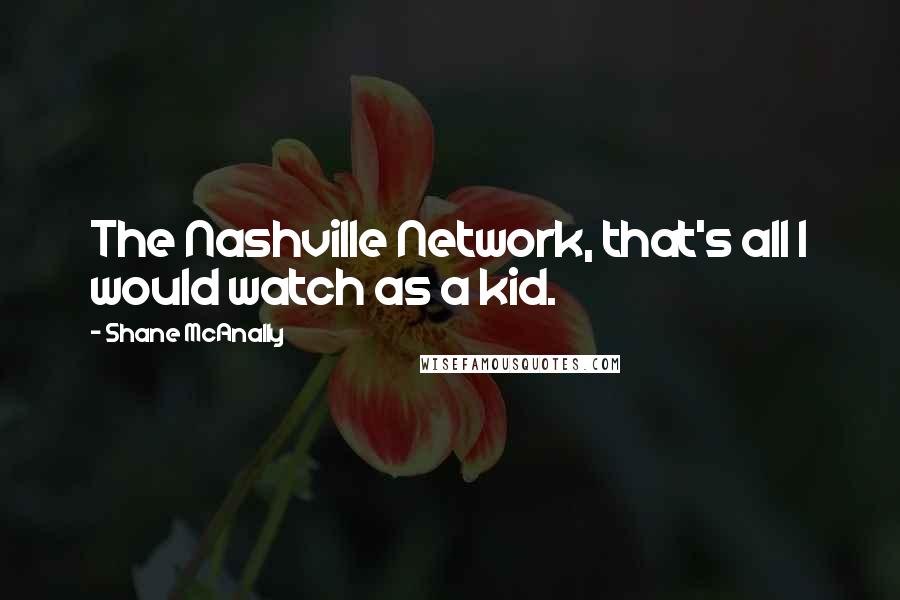 Shane McAnally Quotes: The Nashville Network, that's all I would watch as a kid.
