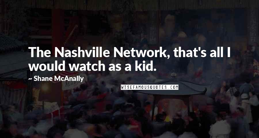 Shane McAnally Quotes: The Nashville Network, that's all I would watch as a kid.