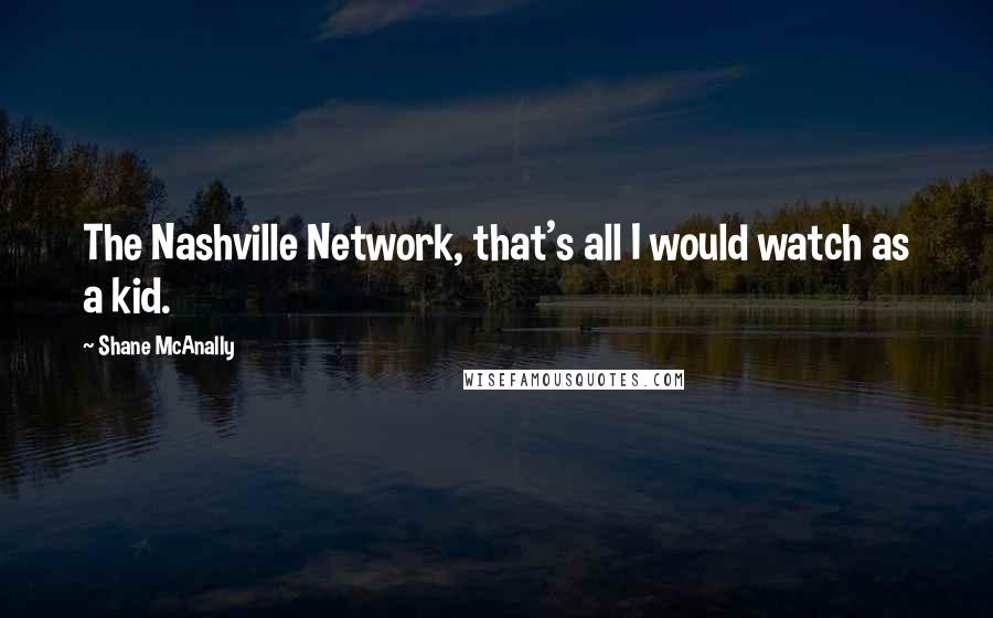 Shane McAnally Quotes: The Nashville Network, that's all I would watch as a kid.