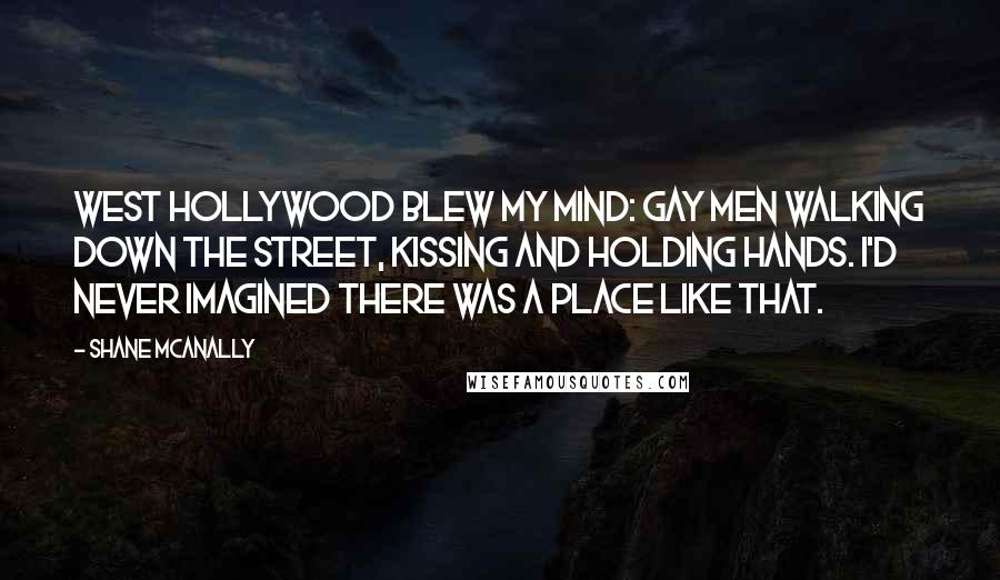 Shane McAnally Quotes: West Hollywood blew my mind: gay men walking down the street, kissing and holding hands. I'd never imagined there was a place like that.