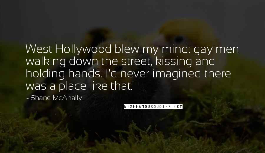 Shane McAnally Quotes: West Hollywood blew my mind: gay men walking down the street, kissing and holding hands. I'd never imagined there was a place like that.