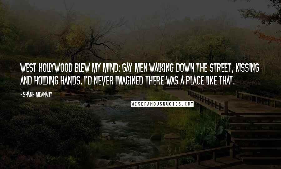 Shane McAnally Quotes: West Hollywood blew my mind: gay men walking down the street, kissing and holding hands. I'd never imagined there was a place like that.