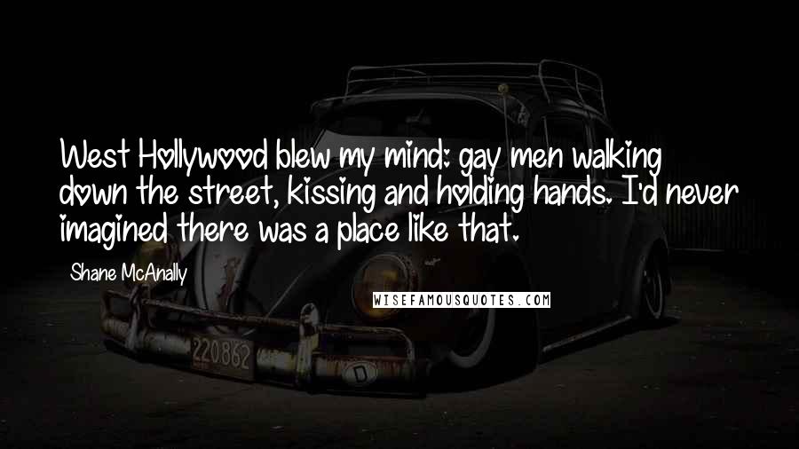 Shane McAnally Quotes: West Hollywood blew my mind: gay men walking down the street, kissing and holding hands. I'd never imagined there was a place like that.