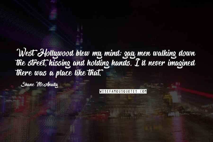 Shane McAnally Quotes: West Hollywood blew my mind: gay men walking down the street, kissing and holding hands. I'd never imagined there was a place like that.