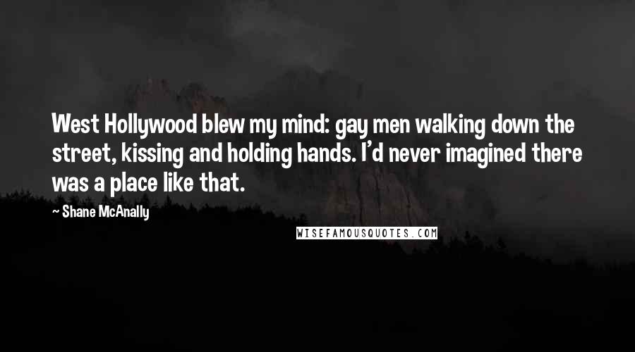 Shane McAnally Quotes: West Hollywood blew my mind: gay men walking down the street, kissing and holding hands. I'd never imagined there was a place like that.