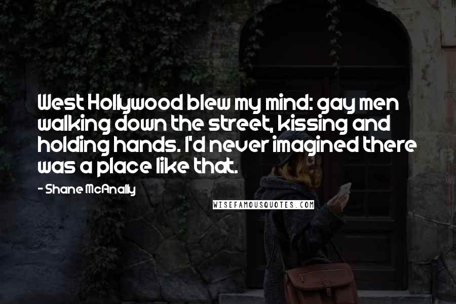 Shane McAnally Quotes: West Hollywood blew my mind: gay men walking down the street, kissing and holding hands. I'd never imagined there was a place like that.