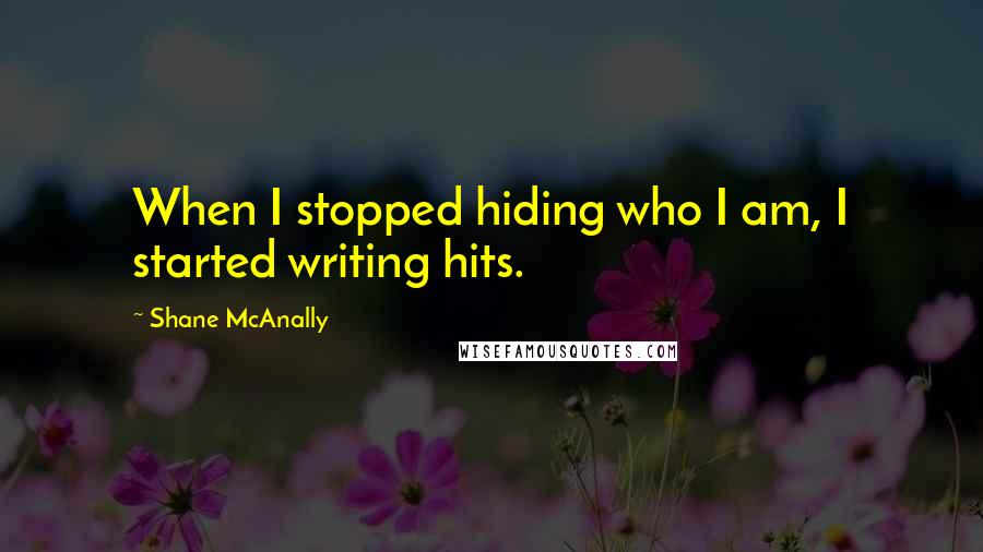 Shane McAnally Quotes: When I stopped hiding who I am, I started writing hits.