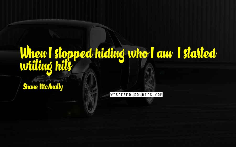 Shane McAnally Quotes: When I stopped hiding who I am, I started writing hits.