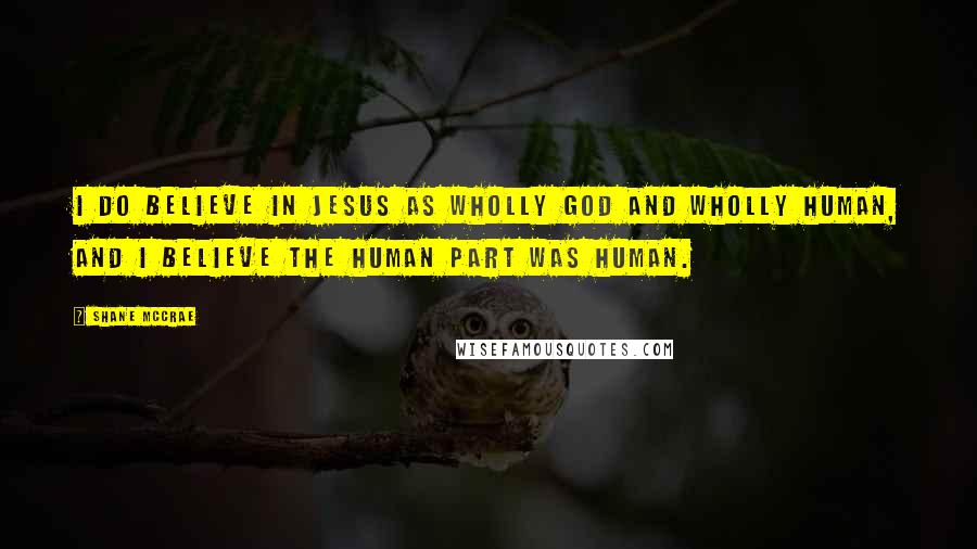 Shane McCrae Quotes: I do believe in Jesus as wholly God and wholly human, and I believe the human part was human.