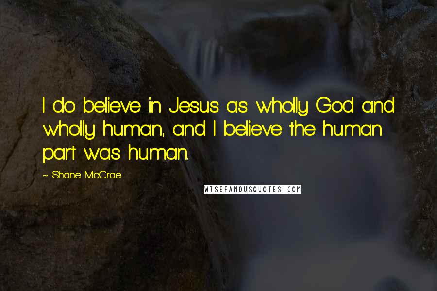 Shane McCrae Quotes: I do believe in Jesus as wholly God and wholly human, and I believe the human part was human.