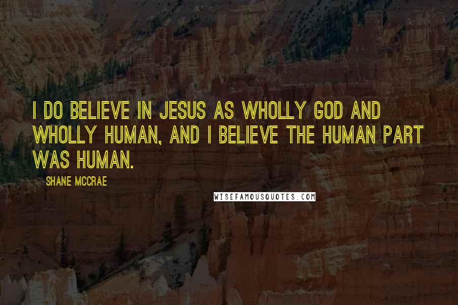 Shane McCrae Quotes: I do believe in Jesus as wholly God and wholly human, and I believe the human part was human.