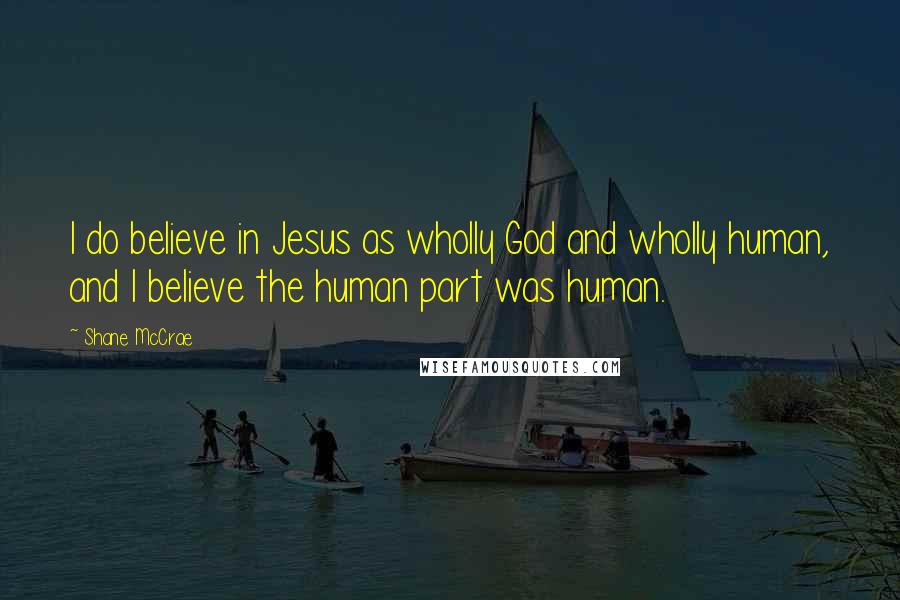 Shane McCrae Quotes: I do believe in Jesus as wholly God and wholly human, and I believe the human part was human.