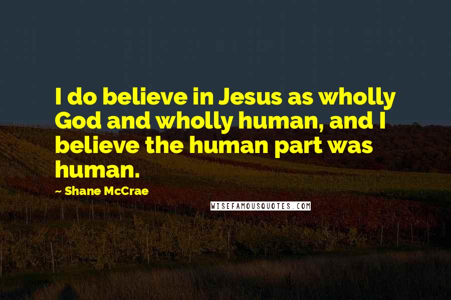 Shane McCrae Quotes: I do believe in Jesus as wholly God and wholly human, and I believe the human part was human.