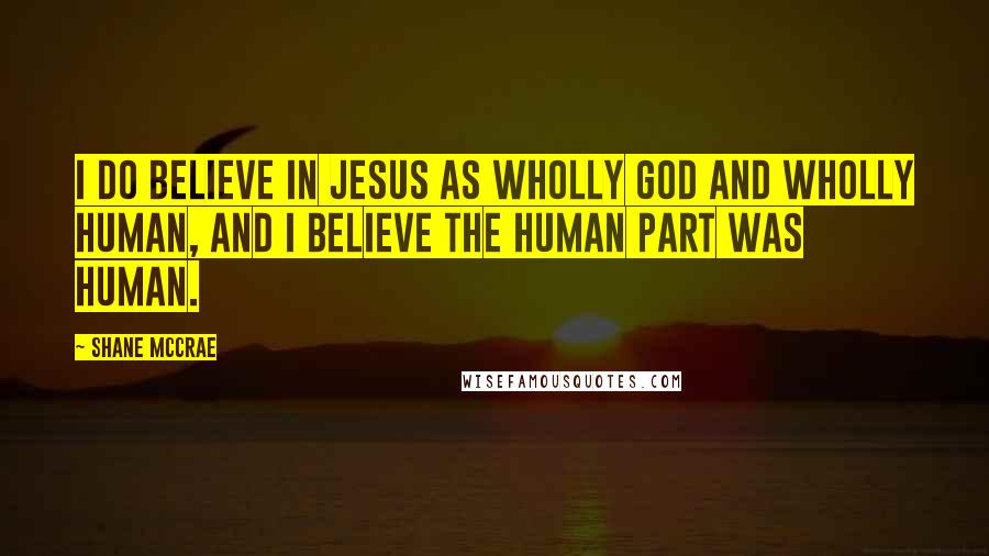 Shane McCrae Quotes: I do believe in Jesus as wholly God and wholly human, and I believe the human part was human.