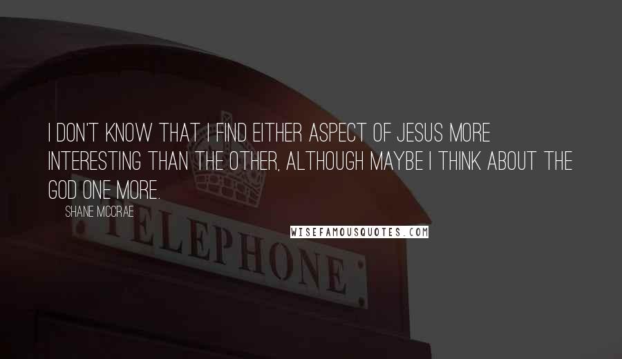 Shane McCrae Quotes: I don't know that I find either aspect of Jesus more interesting than the other, although maybe I think about the God one more.