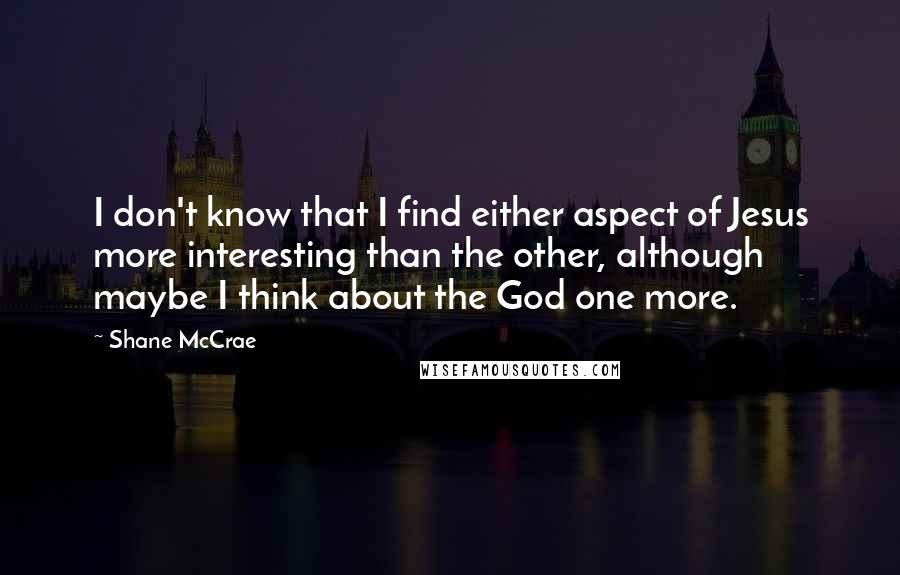 Shane McCrae Quotes: I don't know that I find either aspect of Jesus more interesting than the other, although maybe I think about the God one more.