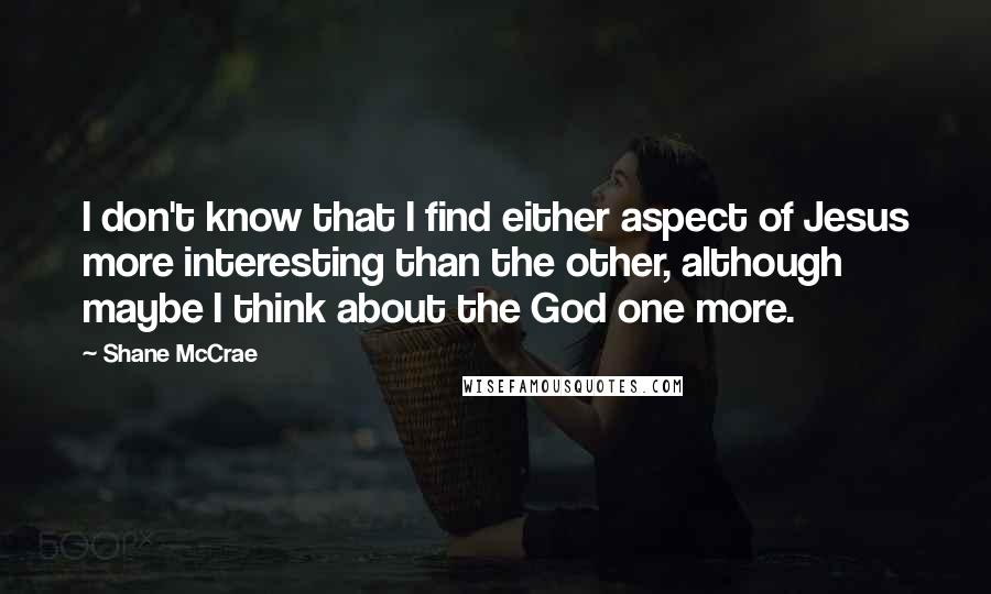 Shane McCrae Quotes: I don't know that I find either aspect of Jesus more interesting than the other, although maybe I think about the God one more.