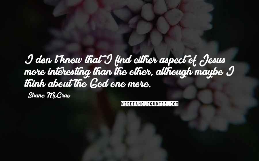 Shane McCrae Quotes: I don't know that I find either aspect of Jesus more interesting than the other, although maybe I think about the God one more.