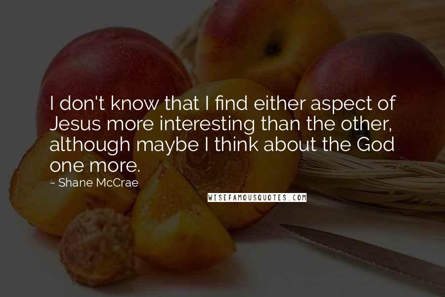 Shane McCrae Quotes: I don't know that I find either aspect of Jesus more interesting than the other, although maybe I think about the God one more.