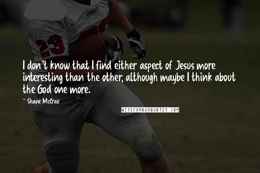 Shane McCrae Quotes: I don't know that I find either aspect of Jesus more interesting than the other, although maybe I think about the God one more.