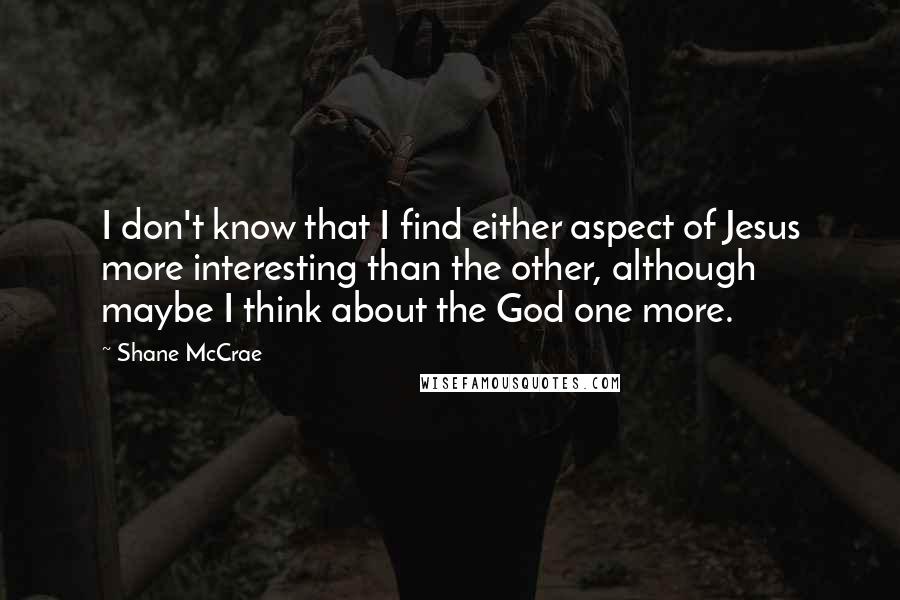 Shane McCrae Quotes: I don't know that I find either aspect of Jesus more interesting than the other, although maybe I think about the God one more.