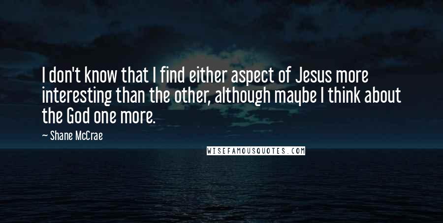 Shane McCrae Quotes: I don't know that I find either aspect of Jesus more interesting than the other, although maybe I think about the God one more.