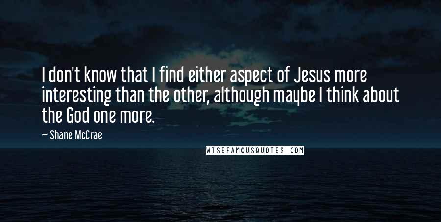 Shane McCrae Quotes: I don't know that I find either aspect of Jesus more interesting than the other, although maybe I think about the God one more.