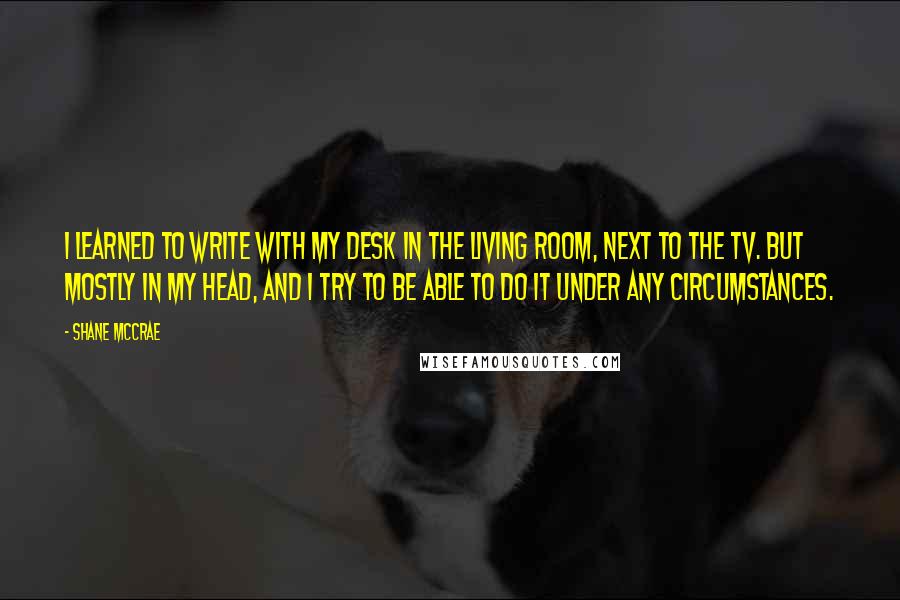Shane McCrae Quotes: I learned to write with my desk in the living room, next to the TV. But mostly in my head, and I try to be able to do it under any circumstances.
