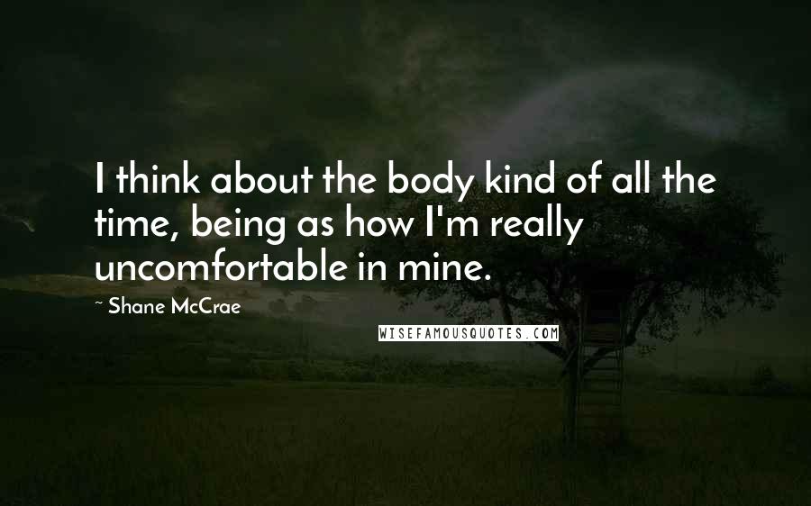 Shane McCrae Quotes: I think about the body kind of all the time, being as how I'm really uncomfortable in mine.