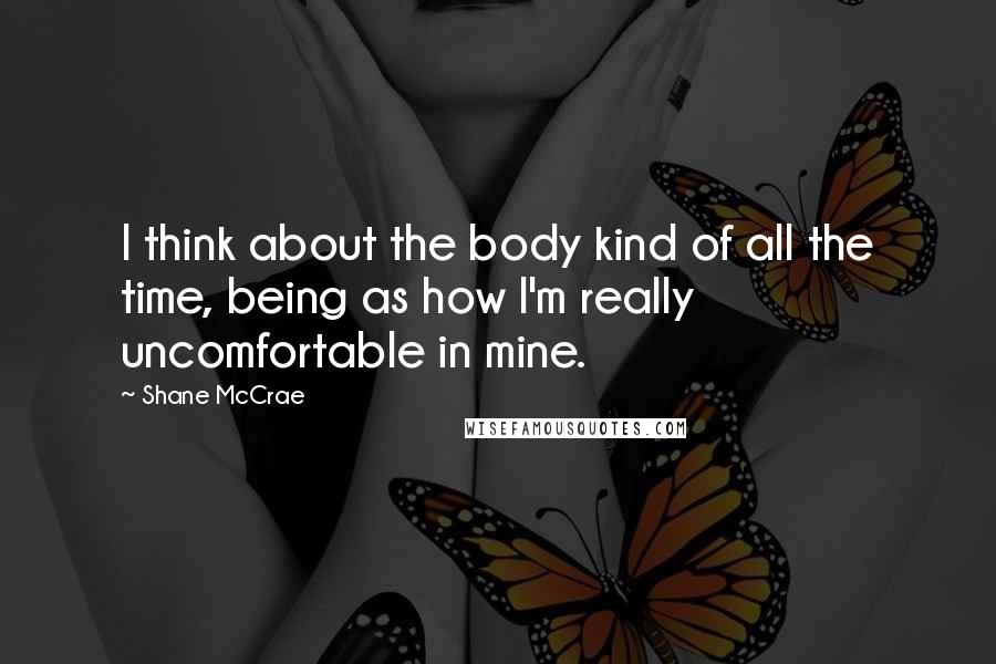 Shane McCrae Quotes: I think about the body kind of all the time, being as how I'm really uncomfortable in mine.